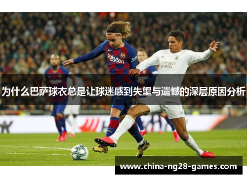 为什么巴萨球衣总是让球迷感到失望与遗憾的深层原因分析