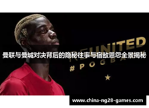 曼联与曼城对决背后的隐秘往事与宿敌恩怨全景揭秘 曼联与曼城对决背后的隐秘往事与宿敌恩怨全景揭秘
