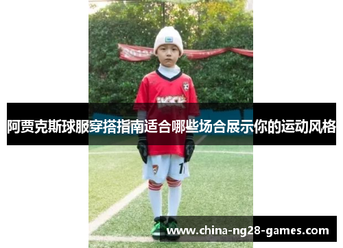 阿贾克斯球服穿搭指南适合哪些场合展示你的运动风格