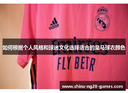如何根据个人风格和球迷文化选择适合的皇马球衣颜色 如何根据个人风格和球迷文化选择适合的皇马球衣颜色