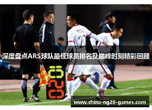 深度盘点ARS球队最佳球员排名及巅峰时刻精彩回顾