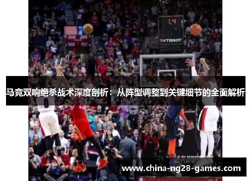 马竞双响绝杀战术深度剖析:从阵型调整到关键细节的全面解析 马竞双响绝杀战术深度剖析:从阵型调整到关键细节的全面解析