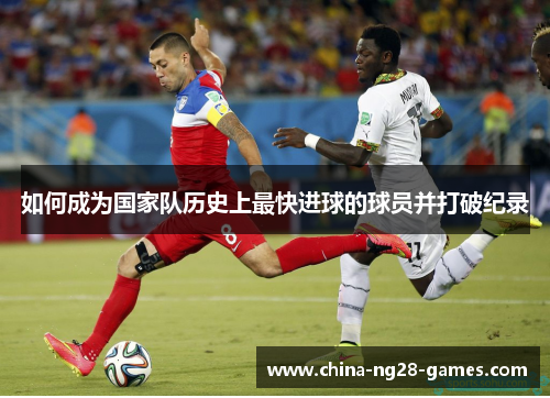 如何成为国家队历史上最快进球的球员并打破纪录