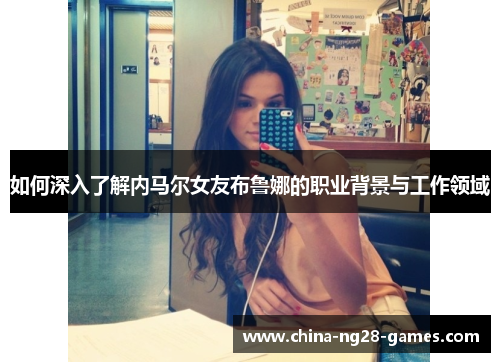 如何深入了解内马尔女友布鲁娜的职业背景与工作领域