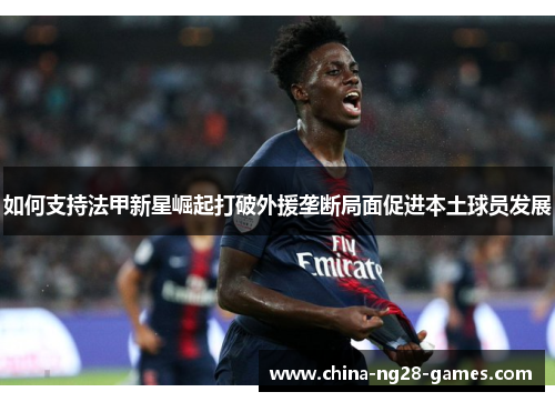 如何支持法甲新星崛起打破外援垄断局面促进本土球员发展