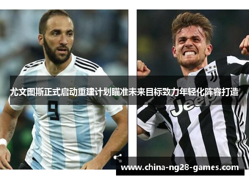 尤文图斯正式启动重建计划瞄准未来目标致力年轻化阵容打造