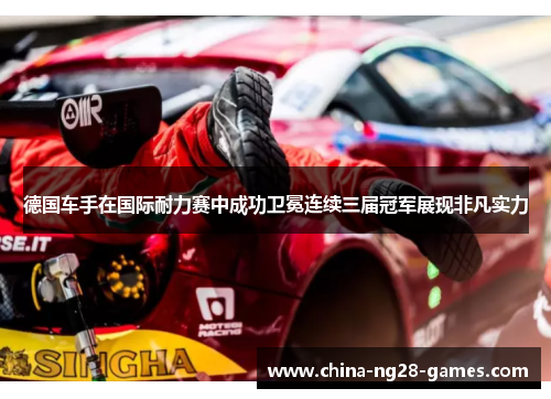 德国车手在国际耐力赛中成功卫冕连续三届冠军展现非凡实力 德国车手在国际耐力赛中成功卫冕连续三届冠军展现非凡实力
