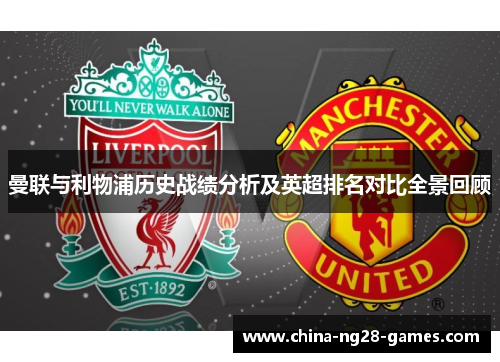 曼联与利物浦历史战绩分析及英超排名对比全景回顾 曼联与利物浦历史战绩分析及英超排名对比全景回顾