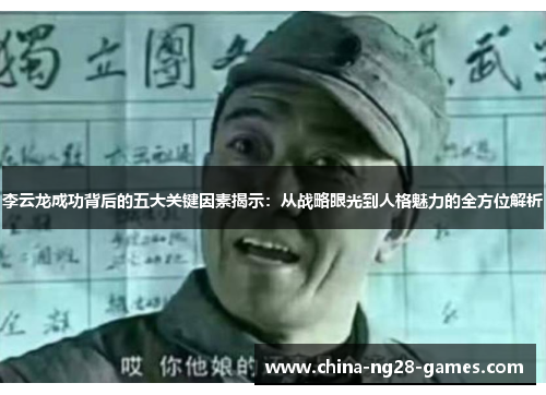 李云龙成功背后的五大关键因素揭示：从战略眼光到人格魅力的全方位解析