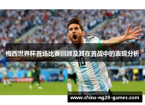 梅西世界杯首场比赛回顾及其在首战中的表现分析 梅西世界杯首场比赛回顾及其在首战中的表现分析