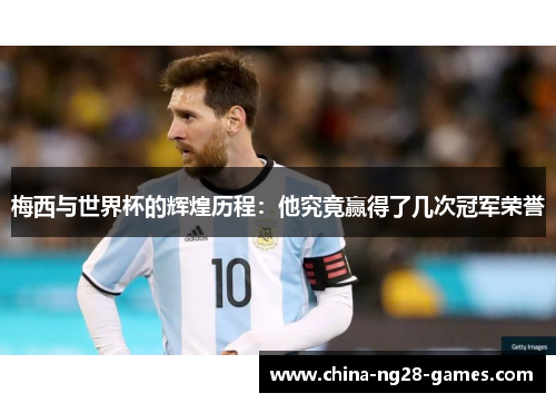 梅西与世界杯的辉煌历程:他究竟赢得了几次冠军荣誉 梅西与世界杯的辉煌历程:他究竟赢得了几次冠军荣誉