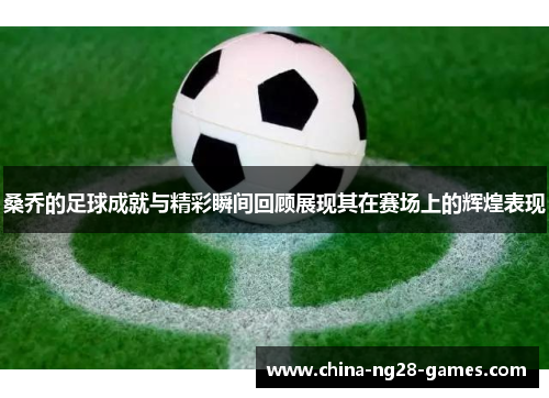 桑乔的足球成就与精彩瞬间回顾展现其在赛场上的辉煌表现 桑乔的足球成就与精彩瞬间回顾展现其在赛场上的辉煌表现