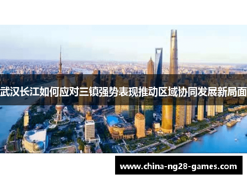 武汉长江如何应对三镇强势表现推动区域协同发展新局面