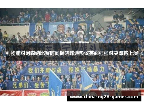 利物浦对阿森纳比赛时间揭晓球迷热议英超强强对决即将上演 利物浦对阿森纳比赛时间揭晓球迷热议英超强强对决即将上演