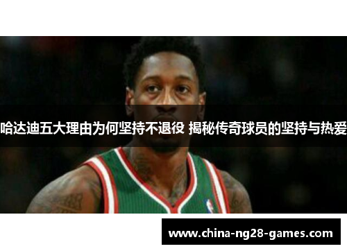 哈达迪五大理由为何坚持不退役 揭秘传奇球员的坚持与热爱