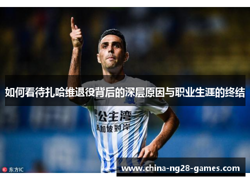 如何看待扎哈维退役背后的深层原因与职业生涯的终结 如何看待扎哈维退役背后的深层原因与职业生涯的终结