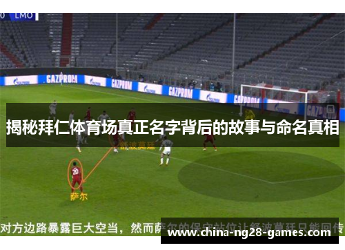 揭秘拜仁体育场真正名字背后的故事与命名真相 揭秘拜仁体育场真正名字背后的故事与命名真相