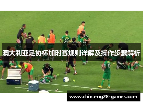 澳大利亚足协杯加时赛规则详解及操作步骤解析