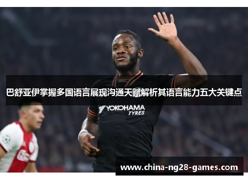 巴舒亚伊掌握多国语言展现沟通天赋解析其语言能力五大关键点 巴舒亚伊掌握多国语言展现沟通天赋解析其语言能力五大关键点