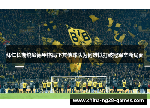 拜仁长期统治德甲格局下其他球队为何难以打破冠军垄断局面 拜仁长期统治德甲格局下其他球队为何难以打破冠军垄断局面