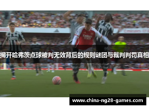 揭开哈弗茨点球被判无效背后的规则谜团与裁判判罚真相