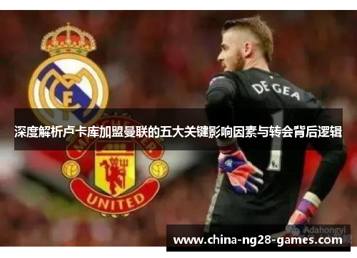 深度解析卢卡库加盟曼联的五大关键影响因素与转会背后逻辑 深度解析卢卡库加盟曼联的五大关键影响因素与转会背后逻辑