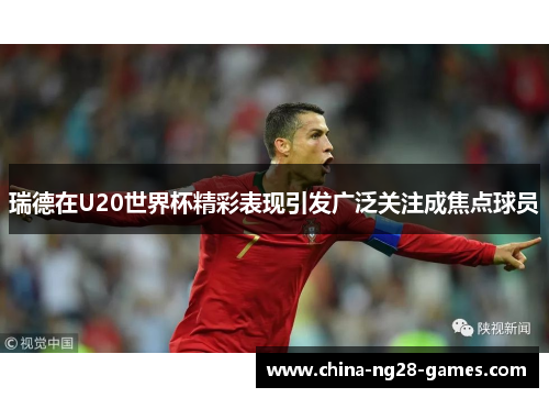 瑞德在U20世界杯精彩表现引发广泛关注成焦点球员 瑞德在U20世界杯精彩表现引发广泛关注成焦点球员