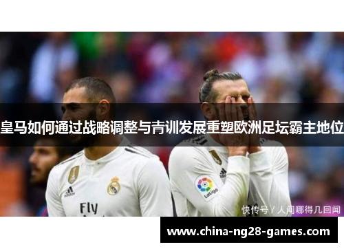 皇马如何通过战略调整与青训发展重塑欧洲足坛霸主地位 皇马如何通过战略调整与青训发展重塑欧洲足坛霸主地位