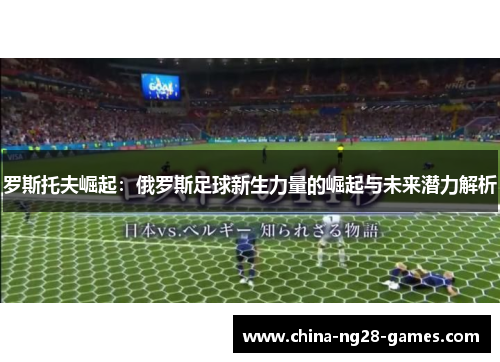 罗斯托夫崛起:俄罗斯足球新生力量的崛起与未来潜力解析 罗斯托夫崛起:俄罗斯足球新生力量的崛起与未来潜力解析
