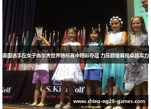 美国选手在女子高尔夫世界锦标赛中精彩夺冠 力压群雄展现卓越实力