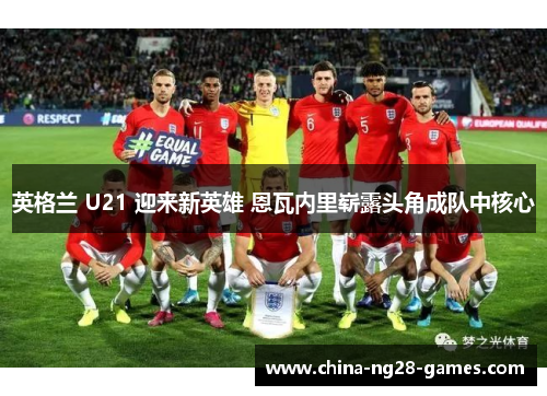 英格兰 U21 迎来新英雄 恩瓦内里崭露头角成队中核心 英格兰 U21 迎来新英雄 恩瓦内里崭露头角成队中核心