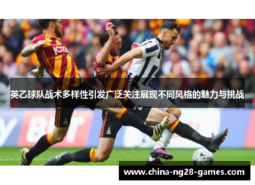 英乙球队战术多样性引发广泛关注展现不同风格的魅力与挑战 英乙球队战术多样性引发广泛关注展现不同风格的魅力与挑战
