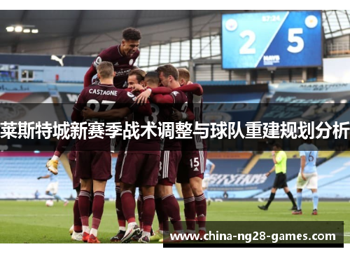 莱斯特城新赛季战术调整与球队重建规划分析 莱斯特城新赛季战术调整与球队重建规划分析