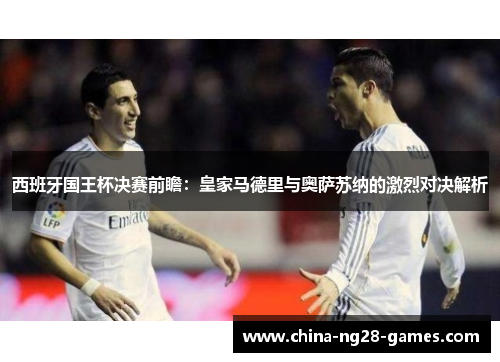 西班牙国王杯决赛前瞻:皇家马德里与奥萨苏纳的激烈对决解析 西班牙国王杯决赛前瞻:皇家马德里与奥萨苏纳的激烈对决解析