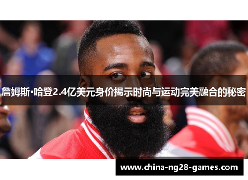 詹姆斯·哈登2.4亿美元身价揭示时尚与运动完美融合的秘密