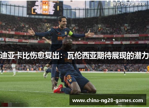 迪亚卡比伤愈复出:瓦伦西亚期待展现的潜力 迪亚卡比伤愈复出:瓦伦西亚期待展现的潜力