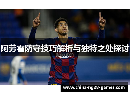 阿劳霍防守技巧解析与独特之处探讨 阿劳霍防守技巧解析与独特之处探讨