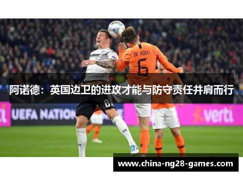 阿诺德:英国边卫的进攻才能与防守责任并肩而行 阿诺德:英国边卫的进攻才能与防守责任并肩而行
