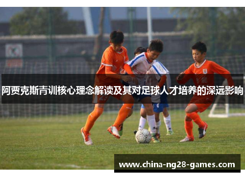 阿贾克斯青训核心理念解读及其对足球人才培养的深远影响 阿贾克斯青训核心理念解读及其对足球人才培养的深远影响