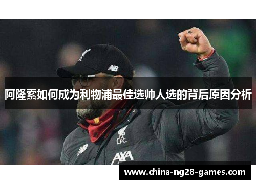 阿隆索如何成为利物浦最佳选帅人选的背后原因分析 阿隆索如何成为利物浦最佳选帅人选的背后原因分析