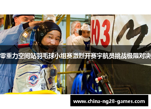 零重力空间站羽毛球小组赛激烈开赛宇航员挑战极限对决 零重力空间站羽毛球小组赛激烈开赛宇航员挑战极限对决