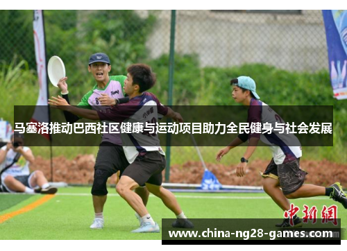 马塞洛推动巴西社区健康与运动项目助力全民健身与社会发展 马塞洛推动巴西社区健康与运动项目助力全民健身与社会发展