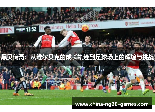 黑贝传奇:从维尔贝克的成长轨迹到足球场上的辉煌与挑战 黑贝传奇:从维尔贝克的成长轨迹到足球场上的辉煌与挑战