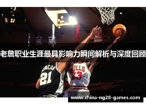 老詹职业生涯最具影响力瞬间解析与深度回顾 老詹职业生涯最具影响力瞬间解析与深度回顾