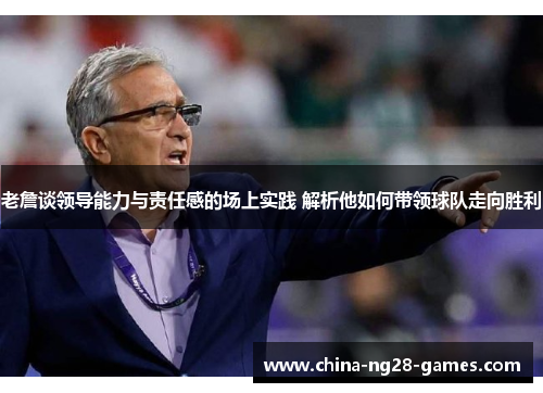 老詹谈领导能力与责任感的场上实践 解析他如何带领球队走向胜利 老詹谈领导能力与责任感的场上实践 解析他如何带领球队走向胜利