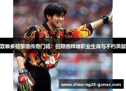 致敬多特蒙德传奇门将:回顾他辉煌职业生涯与不朽贡献 致敬多特蒙德传奇门将:回顾他辉煌职业生涯与不朽贡献