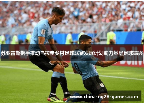 苏亚雷斯携手推动乌拉圭乡村足球联赛发展计划助力基层足球振兴 苏亚雷斯携手推动乌拉圭乡村足球联赛发展计划助力基层足球振兴