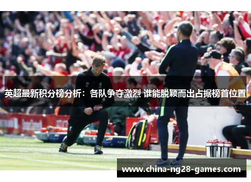 英超最新积分榜分析:各队争夺激烈 谁能脱颖而出占据榜首位置 英超最新积分榜分析:各队争夺激烈 谁能脱颖而出占据榜首位置