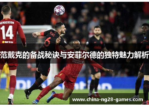 范戴克的备战秘诀与安菲尔德的独特魅力解析 范戴克的备战秘诀与安菲尔德的独特魅力解析