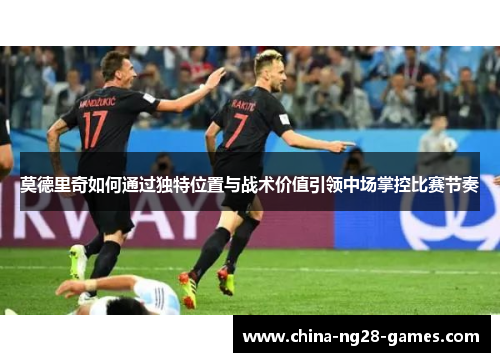 莫德里奇如何通过独特位置与战术价值引领中场掌控比赛节奏 莫德里奇如何通过独特位置与战术价值引领中场掌控比赛节奏
